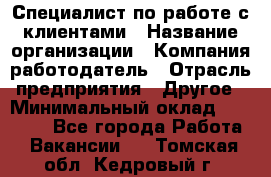 Специалист по работе с клиентами › Название организации ­ Компания-работодатель › Отрасль предприятия ­ Другое › Минимальный оклад ­ 18 000 - Все города Работа » Вакансии   . Томская обл.,Кедровый г.